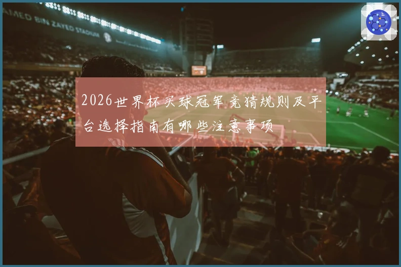 2026世界杯买球冠军竞猜规则及平台选择指南有哪些注意事项