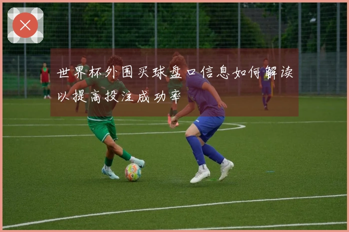 世界杯外围买球盘口信息如何解读以提高投注成功率