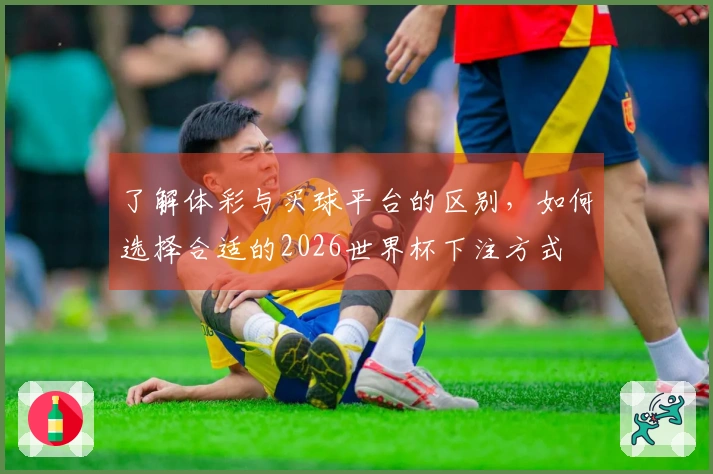 了解体彩与买球平台的区别，如何选择合适的2026世界杯下注方式