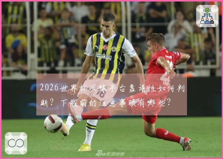 2026世界杯买球平台靠谱性如何判断？下载前的注意事项有哪些？