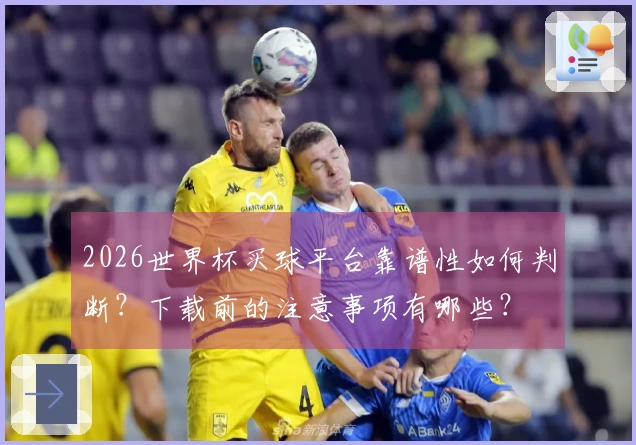 2026世界杯买球平台靠谱性如何判断？下载前的注意事项有哪些？