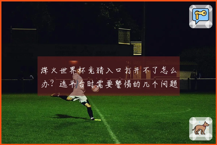 烽火世界杯竞猜入口打开不了怎么办？选平台时需要警惕的几个问题