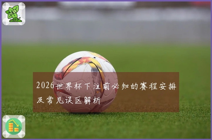 2026世界杯下注前必知的赛程安排及常见误区解析