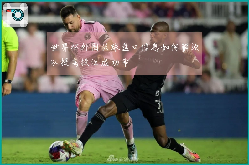 世界杯外围买球盘口信息如何解读以提高投注成功率